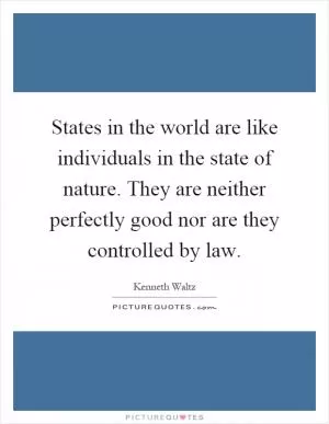 States in the world are like individuals in the state of nature. They are neither perfectly good nor are they controlled by law Picture Quote #1