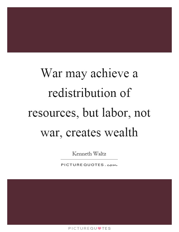 War may achieve a redistribution of resources, but labor, not war, creates wealth Picture Quote #1