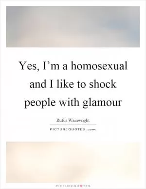 Yes, I’m a homosexual and I like to shock people with glamour Picture Quote #1