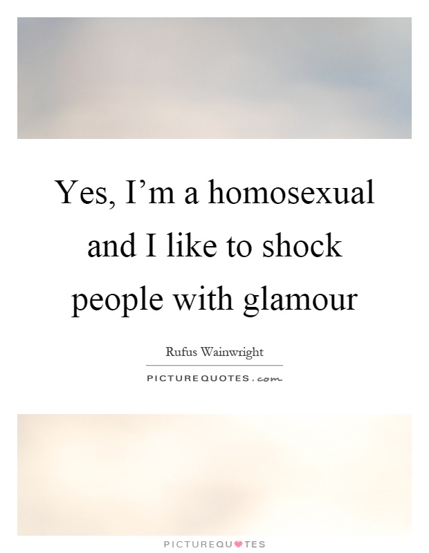 Yes, I'm a homosexual and I like to shock people with glamour Picture Quote #1
