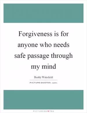 Forgiveness is for anyone who needs safe passage through my mind Picture Quote #1