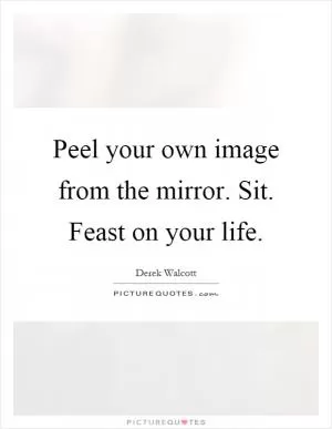 Peel your own image from the mirror. Sit. Feast on your life Picture Quote #1
