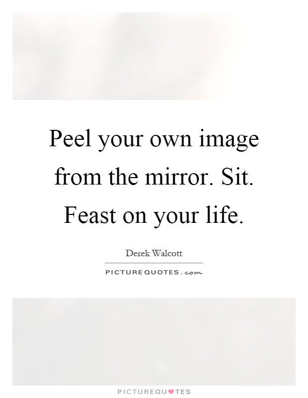 Peel your own image from the mirror. Sit. Feast on your life Picture Quote #1