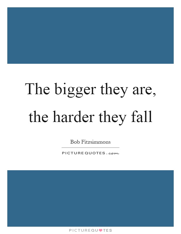 The bigger they are, the harder they fall Picture Quote #1