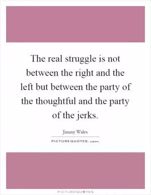 The real struggle is not between the right and the left but between the party of the thoughtful and the party of the jerks Picture Quote #1