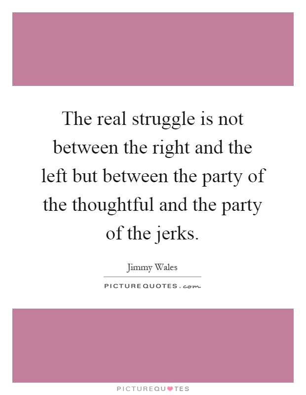 The real struggle is not between the right and the left but between the party of the thoughtful and the party of the jerks Picture Quote #1