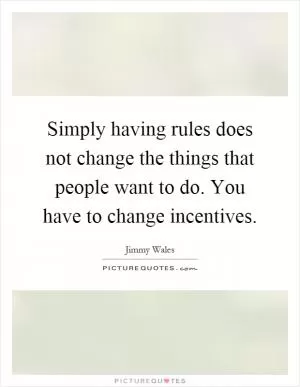 Simply having rules does not change the things that people want to do. You have to change incentives Picture Quote #1