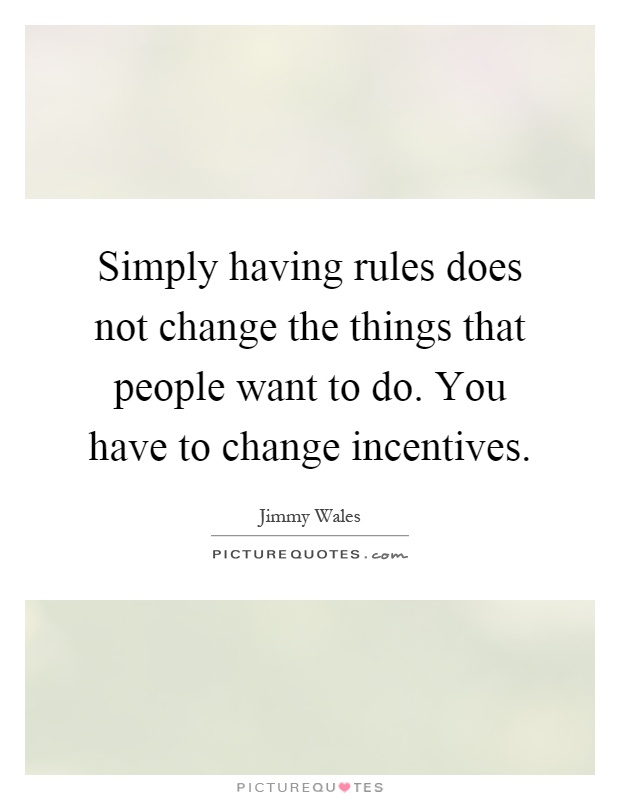 Simply having rules does not change the things that people want to do. You have to change incentives Picture Quote #1