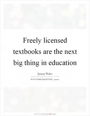 Freely licensed textbooks are the next big thing in education Picture Quote #1