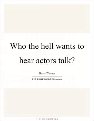 Who the hell wants to hear actors talk? Picture Quote #1