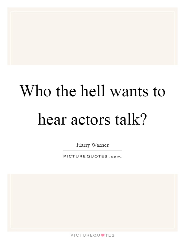 Who the hell wants to hear actors talk? Picture Quote #1