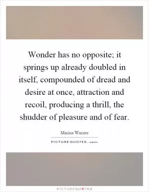 Wonder has no opposite; it springs up already doubled in itself, compounded of dread and desire at once, attraction and recoil, producing a thrill, the shudder of pleasure and of fear Picture Quote #1