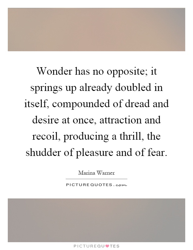 Wonder has no opposite; it springs up already doubled in itself, compounded of dread and desire at once, attraction and recoil, producing a thrill, the shudder of pleasure and of fear Picture Quote #1