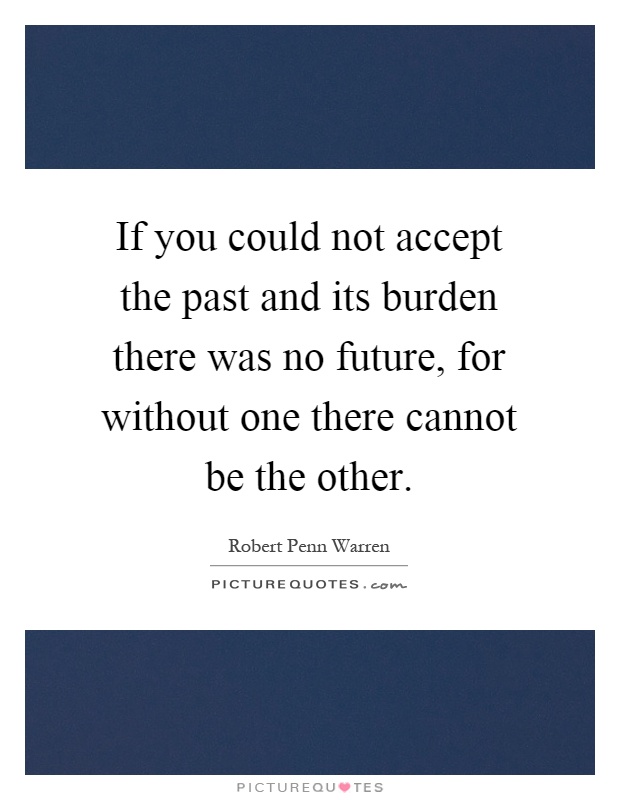 If you could not accept the past and its burden there was no future, for without one there cannot be the other Picture Quote #1