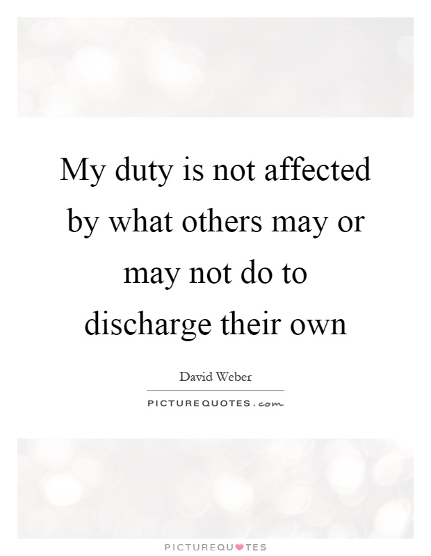 My duty is not affected by what others may or may not do to discharge their own Picture Quote #1