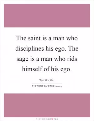 The saint is a man who disciplines his ego. The sage is a man who rids himself of his ego Picture Quote #1