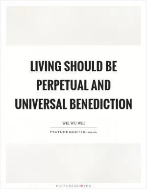 Living should be perpetual and universal benediction Picture Quote #1