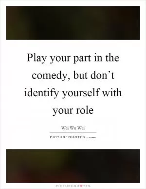 Play your part in the comedy, but don’t identify yourself with your role Picture Quote #1