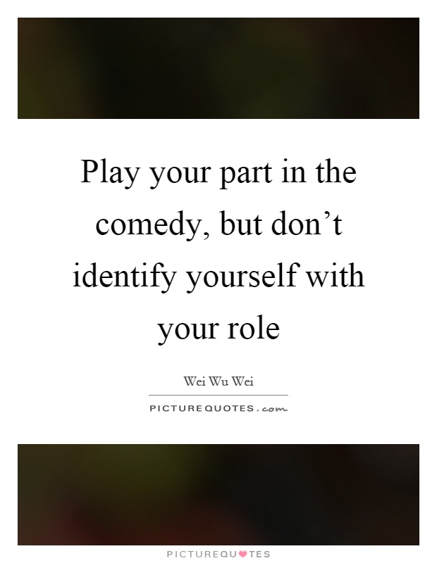 Play your part in the comedy, but don't identify yourself with your role Picture Quote #1