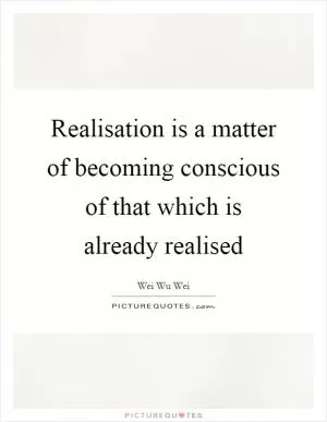 Realisation is a matter of becoming conscious of that which is already realised Picture Quote #1