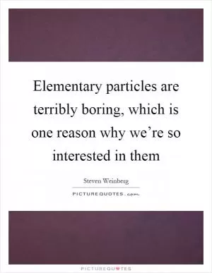 Elementary particles are terribly boring, which is one reason why we’re so interested in them Picture Quote #1