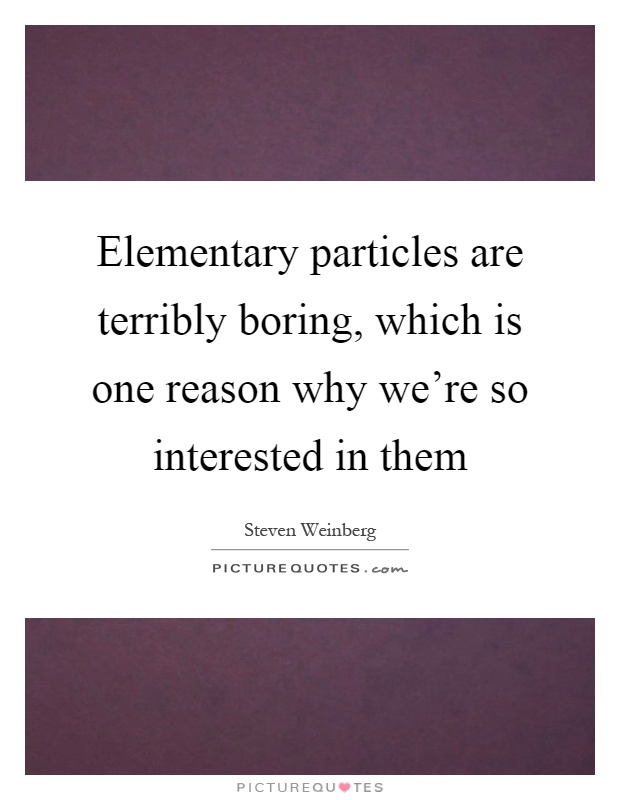 Elementary particles are terribly boring, which is one reason why we're so interested in them Picture Quote #1