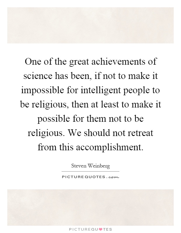 One of the great achievements of science has been, if not to make it impossible for intelligent people to be religious, then at least to make it possible for them not to be religious. We should not retreat from this accomplishment Picture Quote #1