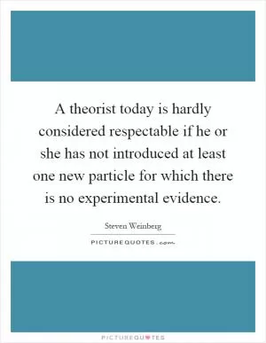 A theorist today is hardly considered respectable if he or she has not introduced at least one new particle for which there is no experimental evidence Picture Quote #1