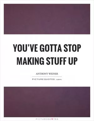 You’ve gotta stop making stuff up Picture Quote #1