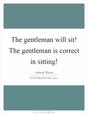 The gentleman will sit! The gentleman is correct in sitting! Picture Quote #1