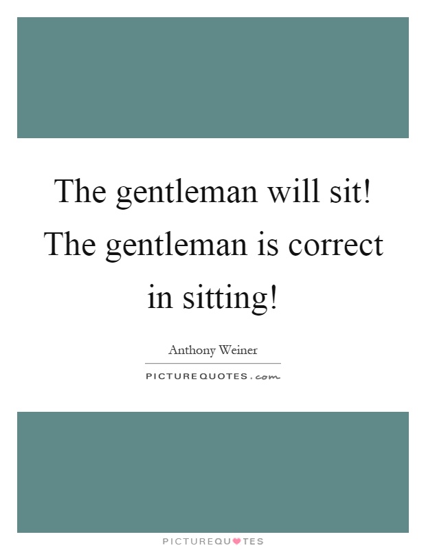 The gentleman will sit! The gentleman is correct in sitting! Picture Quote #1