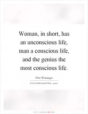 Woman, in short, has an unconscious life, man a conscious life, and the genius the most conscious life Picture Quote #1