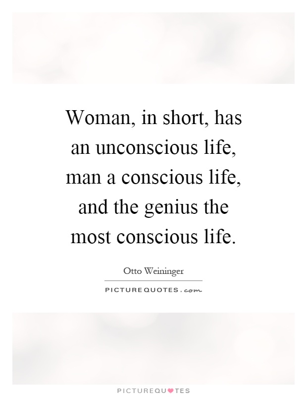 Woman, in short, has an unconscious life, man a conscious life, and the genius the most conscious life Picture Quote #1