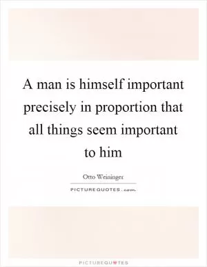 A man is himself important precisely in proportion that all things seem important to him Picture Quote #1