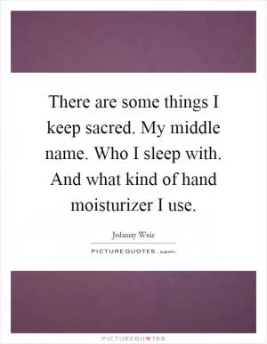 There are some things I keep sacred. My middle name. Who I sleep with. And what kind of hand moisturizer I use Picture Quote #1