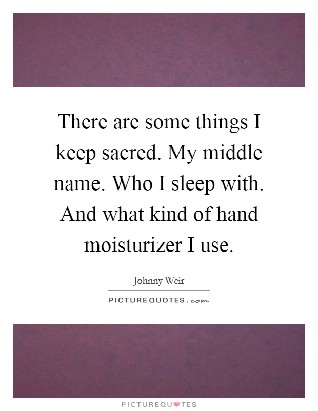 There are some things I keep sacred. My middle name. Who I sleep with. And what kind of hand moisturizer I use Picture Quote #1