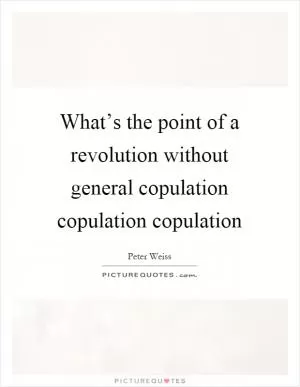 What’s the point of a revolution without general copulation copulation copulation Picture Quote #1