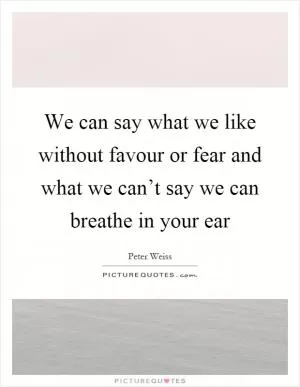 We can say what we like without favour or fear and what we can’t say we can breathe in your ear Picture Quote #1