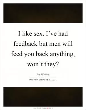 I like sex. I’ve had feedback but men will feed you back anything, won’t they? Picture Quote #1