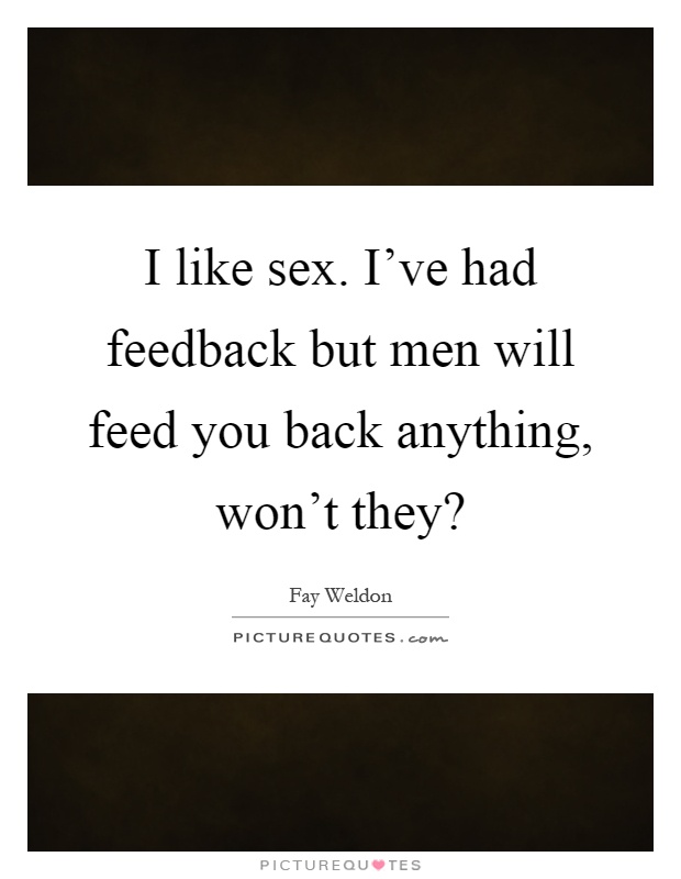 I like sex. I've had feedback but men will feed you back anything, won't they? Picture Quote #1