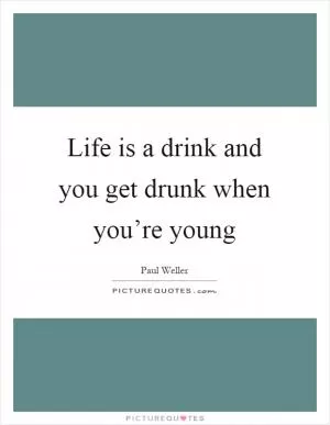 Life is a drink and you get drunk when you’re young Picture Quote #1