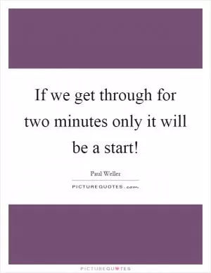 If we get through for two minutes only it will be a start! Picture Quote #1