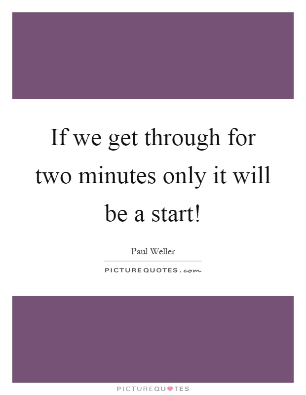 If we get through for two minutes only it will be a start! Picture Quote #1