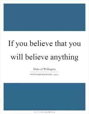 If you believe that you will believe anything Picture Quote #1
