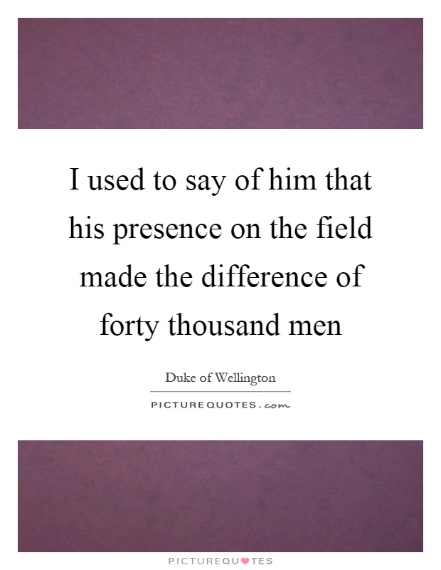 I used to say of him that his presence on the field made the difference of forty thousand men Picture Quote #1