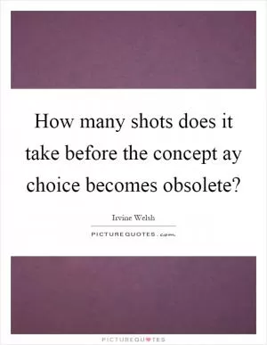 How many shots does it take before the concept ay choice becomes obsolete? Picture Quote #1