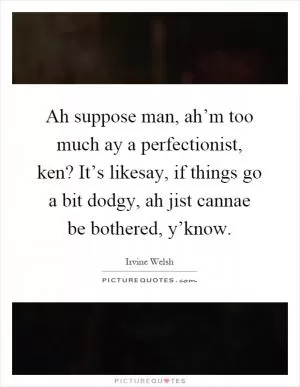 Ah suppose man, ah’m too much ay a perfectionist, ken? It’s likesay, if things go a bit dodgy, ah jist cannae be bothered, y’know Picture Quote #1