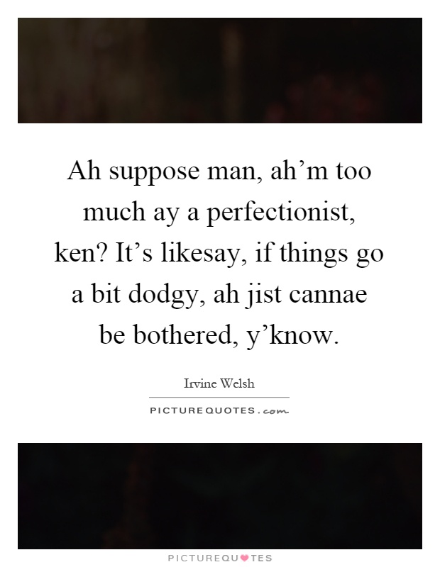 Ah suppose man, ah'm too much ay a perfectionist, ken? It's likesay, if things go a bit dodgy, ah jist cannae be bothered, y'know Picture Quote #1