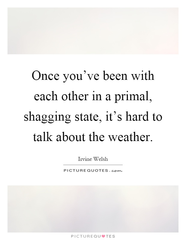 Once you've been with each other in a primal, shagging state, it's hard to talk about the weather Picture Quote #1