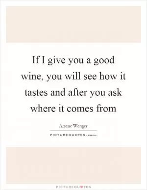 If I give you a good wine, you will see how it tastes and after you ask where it comes from Picture Quote #1